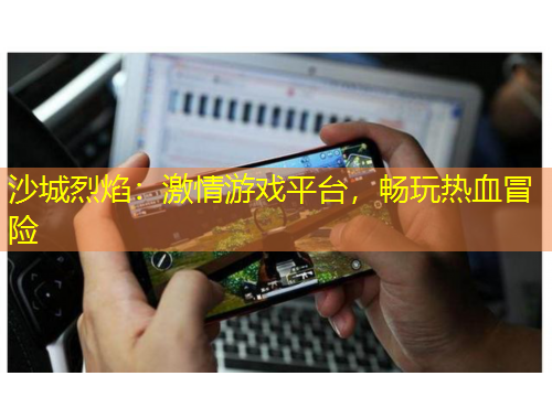 沙城烈焰：激情游戲平臺(tái)，暢玩熱血冒險(xiǎn)