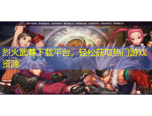 烈火武尊下載平臺，輕松獲取熱門游戲資源