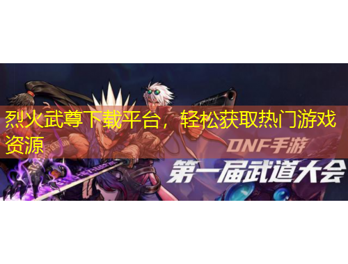 烈火武尊下載平臺，輕松獲取熱門游戲資源