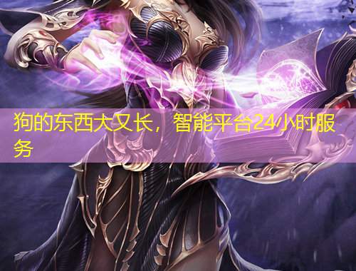 狗的東西大又長(zhǎng)，智能平臺(tái)24小時(shí)服務(wù)