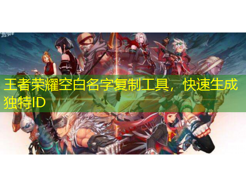 王者榮耀空白名字復(fù)制工具，快速生成獨特ID