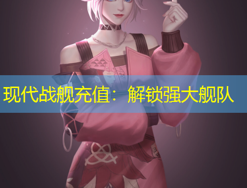 現(xiàn)代戰(zhàn)艦充值：解鎖強(qiáng)大艦隊(duì)