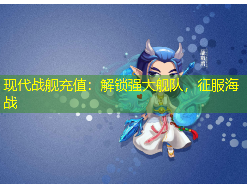 現(xiàn)代戰(zhàn)艦充值：解鎖強(qiáng)大艦隊(duì)，征服海戰(zhàn)