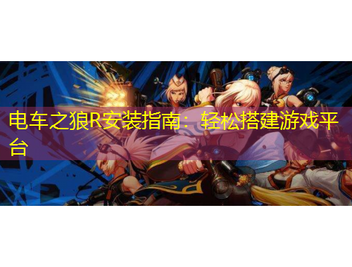 電車(chē)之狼R安裝指南：輕松搭建游戲平臺(tái)