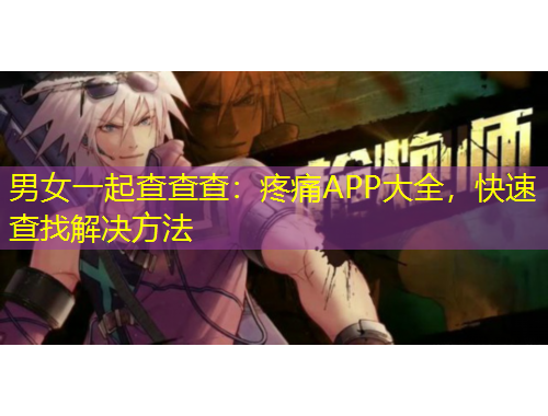 男女一起查查查：疼痛APP大全，快速查找解決方法