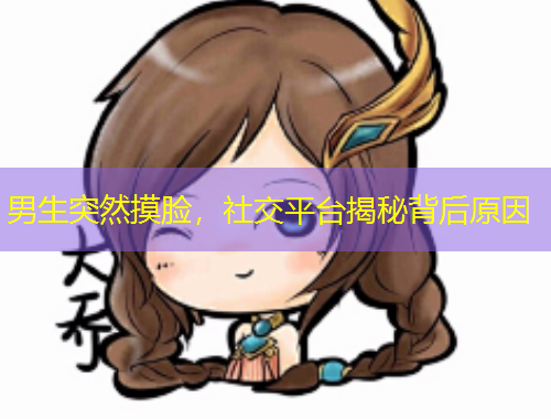 男生突然摸臉，社交平臺揭秘背后原因