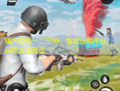 精產(chǎn)國(guó)品一二三99：智能選購(gòu)平臺(tái)，品質(zhì)生活首選
