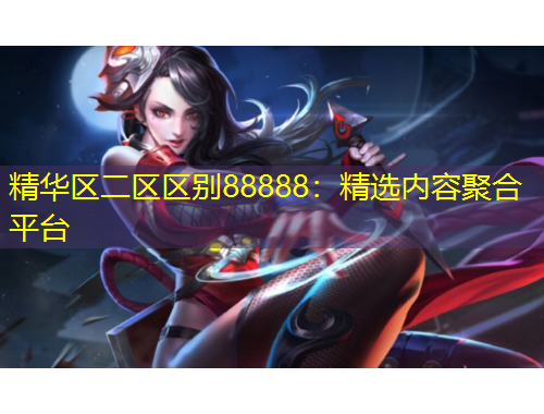 精華區(qū)二區(qū)區(qū)別88888：精選內(nèi)容聚合平臺(tái)