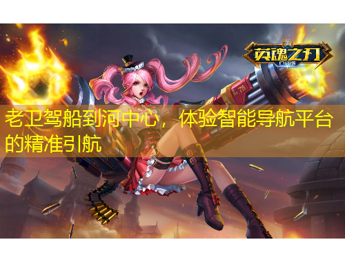 老衛(wèi)駕船到河中心，體驗智能導(dǎo)航平臺的精準(zhǔn)引航