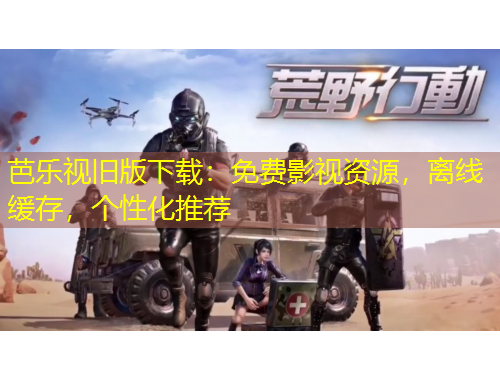 芭樂視舊版下載：免費影視資源，離線緩存，個性化推薦