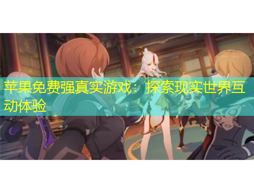 蘋果免費(fèi)強(qiáng)真實(shí)游戲：探索現(xiàn)實(shí)世界互動體驗(yàn)