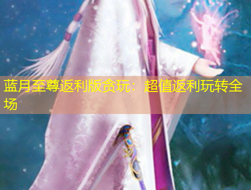 藍月至尊返利版貪玩：超值返利玩轉(zhuǎn)全場