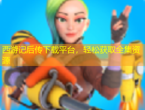 西游記后傳下載平臺，輕松獲取全集資源