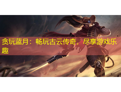 貪玩藍(lán)月：暢玩古云傳奇，盡享游戲樂(lè)趣