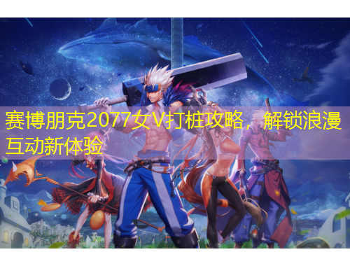 賽博朋克2077女V打樁攻略，解鎖浪漫互動新體驗