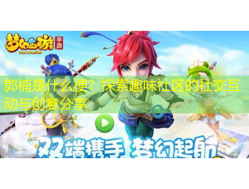 郭楠是什么梗？探索趣味社區(qū)的社交互動與創(chuàng)意分享