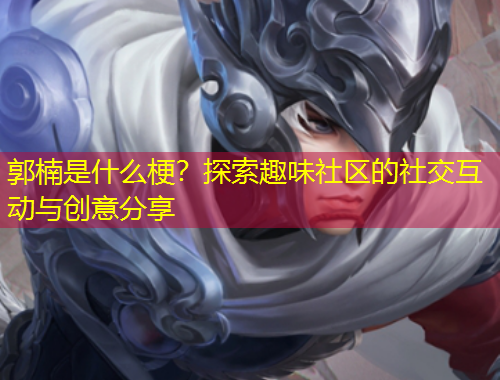 郭楠是什么梗？探索趣味社區(qū)的社交互動與創(chuàng)意分享