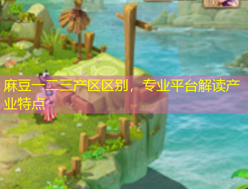 麻豆一二三產(chǎn)區(qū)區(qū)別，專業(yè)平臺解讀產(chǎn)業(yè)特點