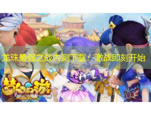 龍珠最強(qiáng)之戰(zhàn)內(nèi)測下載：激戰(zhàn)即刻開始