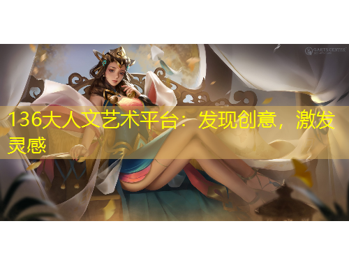 136大人文藝術(shù)平臺：發(fā)現(xiàn)創(chuàng)意，激發(fā)靈感