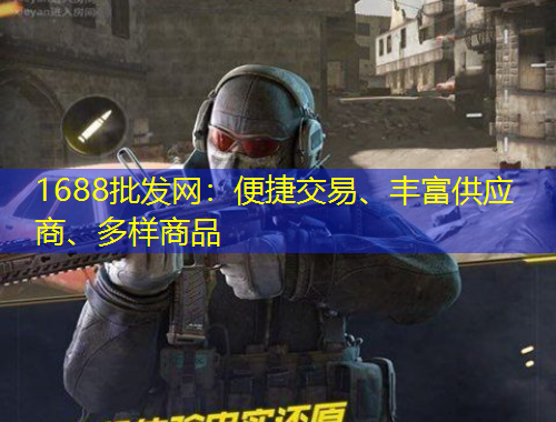 1688批發(fā)網(wǎng)：便捷交易、豐富供應(yīng)商、多樣商品