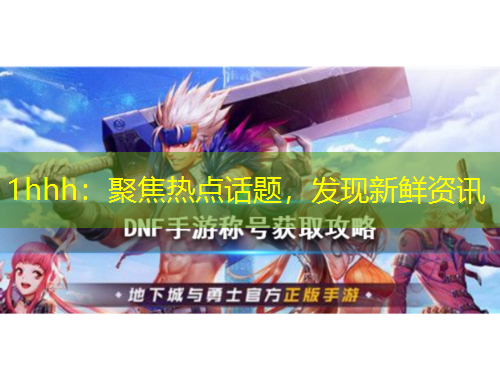 1hhh：聚焦熱點(diǎn)話題，發(fā)現(xiàn)新鮮資訊