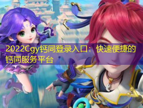2022Cgy鈣同登錄入口：快速便捷的鈣同服務(wù)平臺(tái)