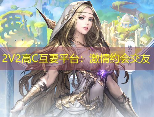 2V2高C互妻平臺：激情約會交友