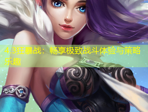 4.3狂暴戰(zhàn)：暢享極致戰(zhàn)斗體驗(yàn)與策略樂(lè)趣