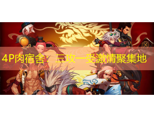 4P肉宿舍：三攻一受激情聚集地