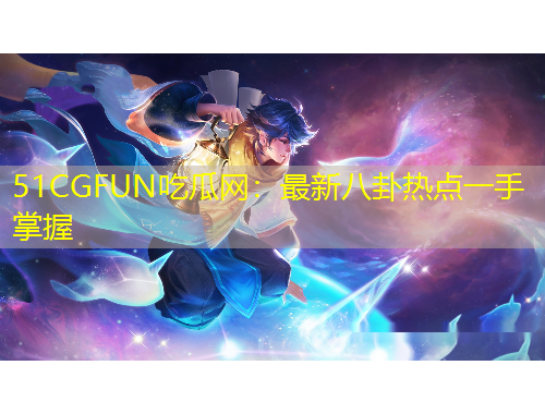 51CGFUN吃瓜網(wǎng)：最新八卦熱點(diǎn)一手掌握