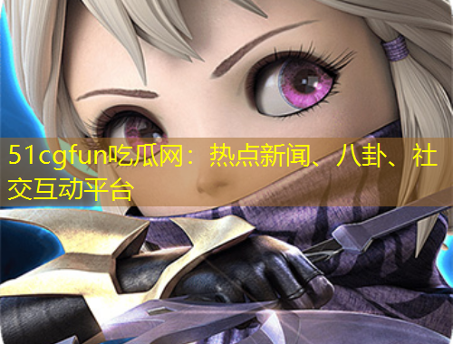 51cgfun吃瓜網(wǎng)：熱點新聞、八卦、社交互動平臺