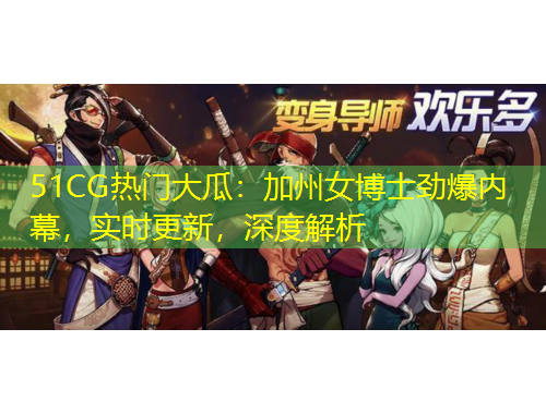 51CG熱門大瓜：加州女博士勁爆內(nèi)幕，實(shí)時更新，深度解析