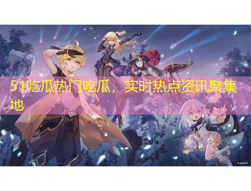 51吃瓜熱門(mén)吃瓜，實(shí)時(shí)熱點(diǎn)資訊聚集地