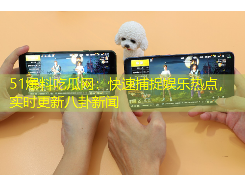 51爆料吃瓜網(wǎng)：快速捕捉娛樂熱點，實時更新八卦新聞