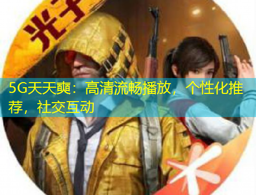 5G天天奭：高清流暢播放，個性化推薦，社交互動