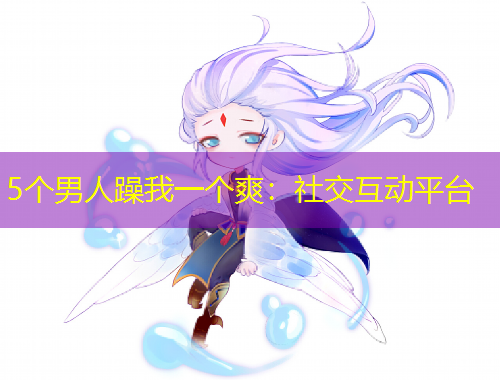 5個男人躁我一個爽：社交互動平臺