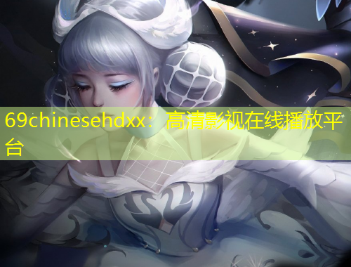 69chinesehdxx：高清影視在線播放平臺