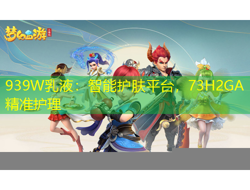 939W乳液：智能護膚平臺，73H2GA精準護理