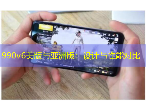 990v6美版與亞洲版：設(shè)計與性能對比