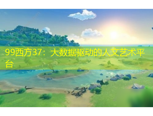 99西方37：大數(shù)據(jù)驅(qū)動(dòng)的人文藝術(shù)平臺(tái)