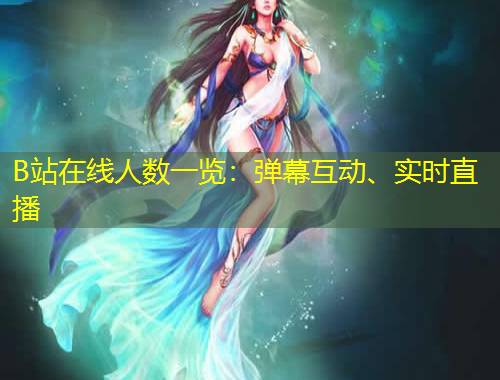 B站在線人數(shù)一覽：彈幕互動(dòng)、實(shí)時(shí)直播