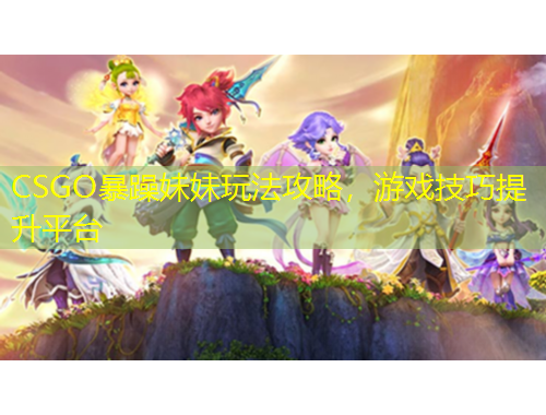 CSGO暴躁妹妹玩法攻略，游戲技巧提升平臺(tái)