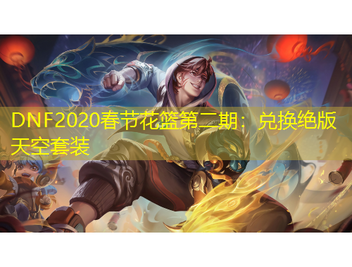 DNF2020春節(jié)花籃第二期：兌換絕版天空套裝