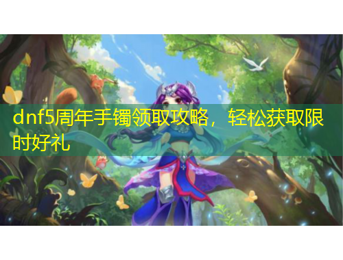 dnf5周年手鐲領(lǐng)取攻略，輕松獲取限時好禮