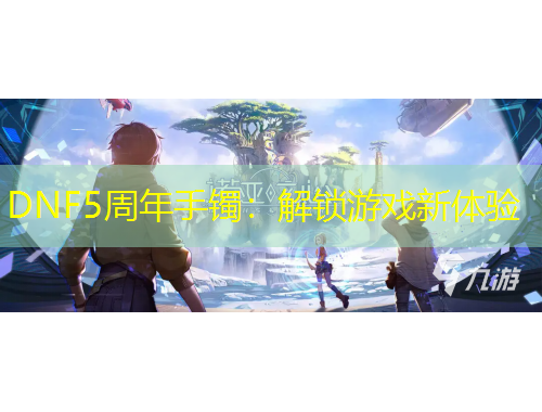DNF5周年手鐲：解鎖游戲新體驗