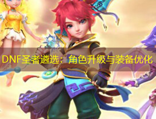 DNF圣者遴選：角色升級與裝備優(yōu)化