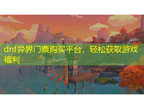 dnf異界門票購買平臺，輕松獲取游戲福利