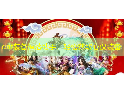 dnf裝備掉落助手，輕松獲取心儀裝備