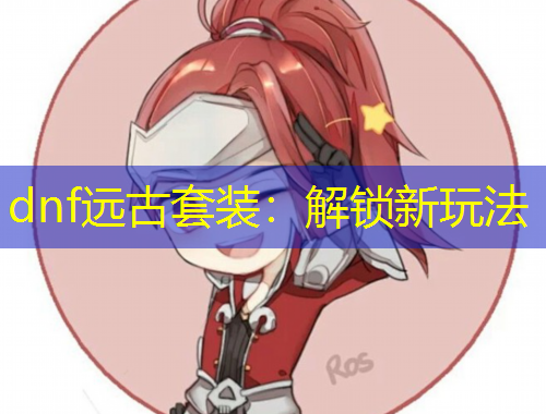 dnf遠(yuǎn)古套裝：解鎖新玩法